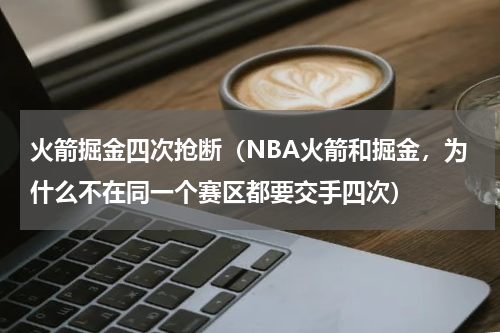 火箭掘金四次抢断（NBA火箭和掘金，为什么不在同一个赛区都要交手四次）