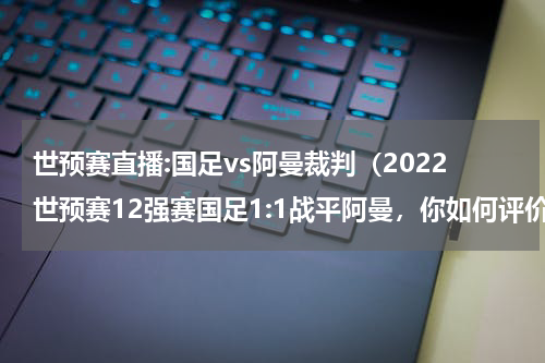 世预赛直播:国足vs阿曼裁判（2022世预赛12强赛国足1:1战平阿曼，你如何评价国足的表现）