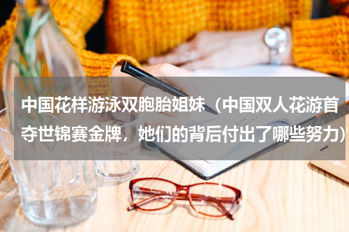 中国花样游泳双胞胎姐妹（中国双人花游首夺世锦赛金牌，她们的背后付出了哪些努力）