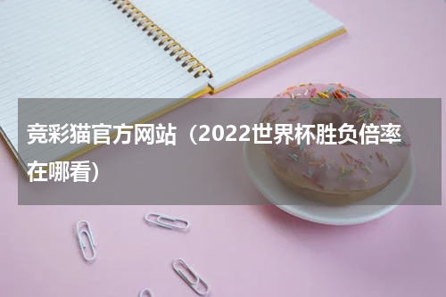 竞彩猫官方网站（2022世界杯胜负倍率在哪看）