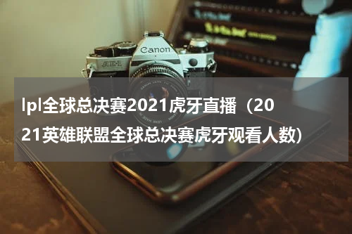 lpl全球总决赛2021虎牙直播（2021英雄联盟全球总决赛虎牙观看人数）