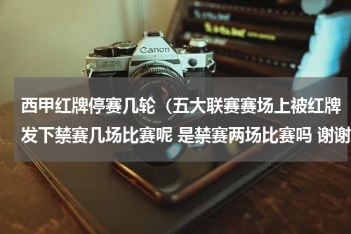 西甲红牌停赛几轮（五大联赛赛场上被红牌发下禁赛几场比赛呢 是禁赛两场比赛吗 谢谢！）