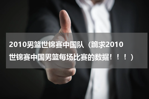2010男篮世锦赛中国队（跪求2010世锦赛中国男篮每场比赛的数据！！！）