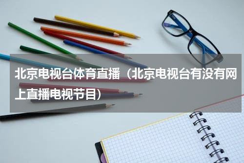 北京电视台体育直播（北京电视台有没有网上直播电视节目）