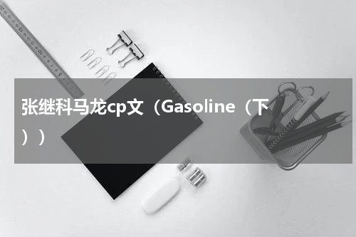 张继科马龙cp文（Gasoline（下））