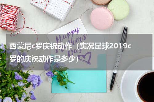 西蒙尼c罗庆祝动作（实况足球2019c罗的庆祝动作是多少）