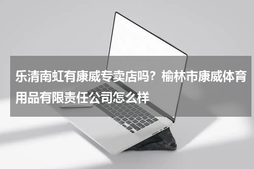 乐清南虹有康威专卖店吗？榆林市康威体育用品有限责任公司怎么样
