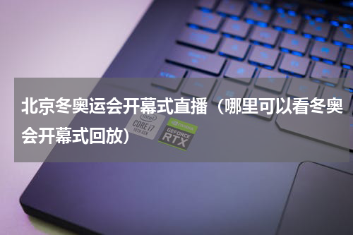 北京冬奥运会开幕式直播（哪里可以看冬奥会开幕式回放）