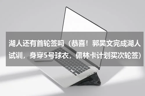 湖人还有首轮签吗（恭喜！郭昊文完成湖人试训，身穿5号球衣，佩林卡计划买次轮签）