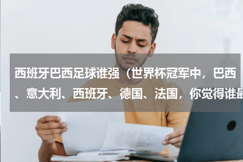 西班牙巴西足球谁强（世界杯冠军中，巴西、意大利、西班牙、德国、法国，你觉得谁最强）