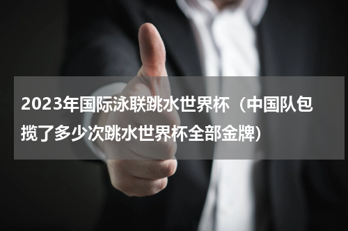 2023年国际泳联跳水世界杯（中国队包揽了多少次跳水世界杯全部金牌）