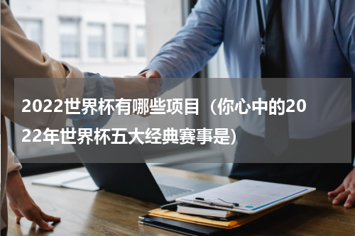 2022世界杯有哪些项目（你心中的2022年世界杯五大经典赛事是）