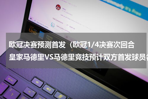 欧冠决赛预测首发（欧冠1/4决赛次回合皇家马德里VS马德里竞技预计双方首发球员名单）