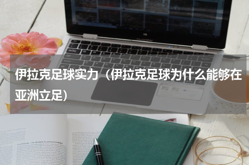 伊拉克足球实力（伊拉克足球为什么能够在亚洲立足）