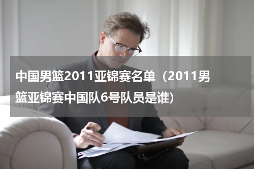 中国男篮2011亚锦赛名单（2011男篮亚锦赛中国队6号队员是谁）
