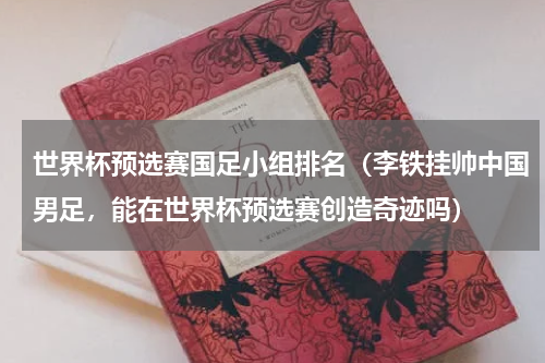 世界杯预选赛国足小组排名（李铁挂帅中国男足，能在世界杯预选赛创造奇迹吗）