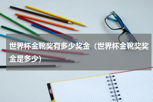 世界杯金靴奖有多少奖金（世界杯金靴奖奖金是多少）