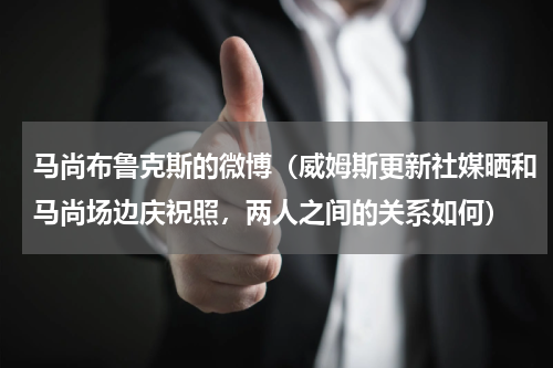 马尚布鲁克斯的微博（威姆斯更新社媒晒和马尚场边庆祝照，两人之间的关系如何）