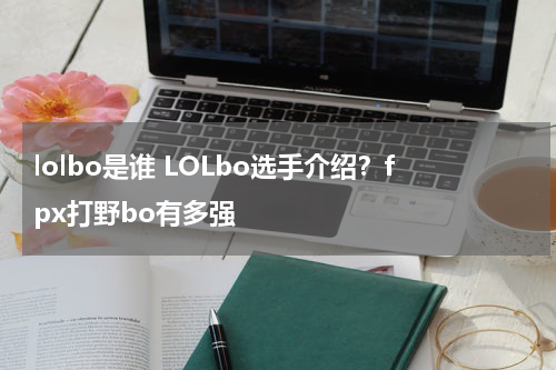 lolbo是谁 LOLbo选手介绍？fpx打野bo有多强