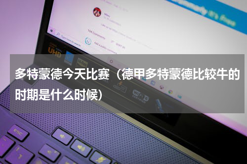多特蒙德今天比赛（德甲多特蒙德比较牛的时期是什么时候）