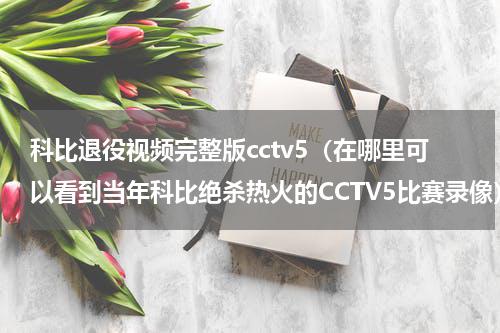 科比退役视频完整版cctv5（在哪里可以看到当年科比绝杀热火的CCTV5比赛录像）
