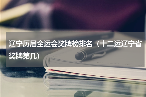 辽宁历届全运会奖牌榜排名（十二运辽宁省奖牌第几）