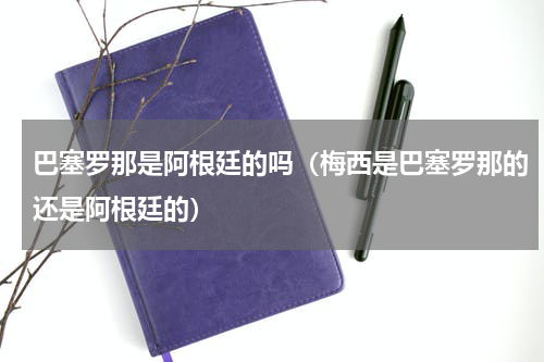 巴塞罗那是阿根廷的吗（梅西是巴塞罗那的还是阿根廷的）