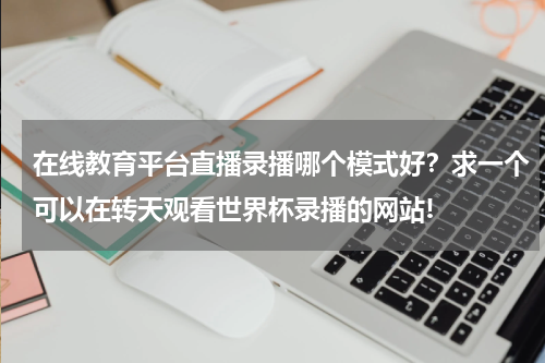 在线教育平台直播录播哪个模式好？求一个可以在转天观看世界杯录播的网站!