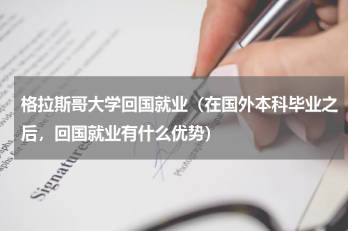 格拉斯哥大学回国就业（在国外本科毕业之后，回国就业有什么优势）