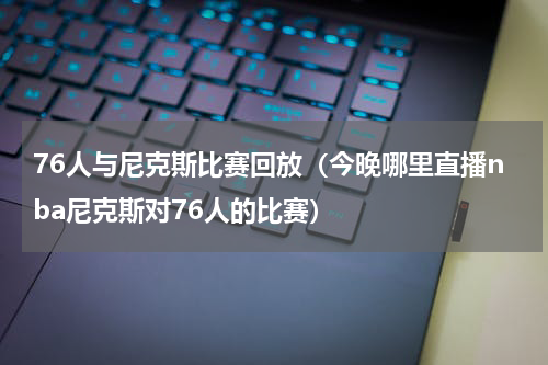 76人与尼克斯比赛回放（今晚哪里直播nba尼克斯对76人的比赛）