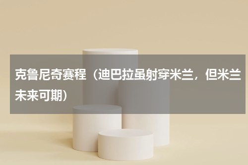 克鲁尼奇赛程（迪巴拉虽射穿米兰，但米兰未来可期）