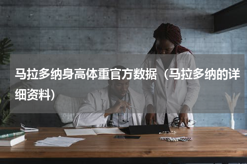 马拉多纳身高体重官方数据（马拉多纳的详细资料）