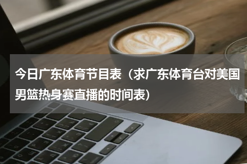 今日广东体育节目表（求广东体育台对美国男篮热身赛直播的时间表）