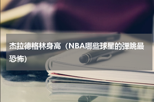 杰拉德格林身高（NBA哪些球星的弹跳最恐怖）