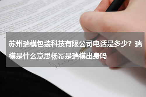 苏州瑞模包装科技有限公司电话是多少？瑞模是什么意思杨幂是瑞模出身吗