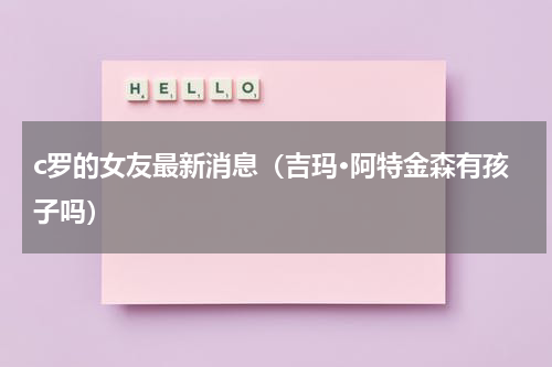 c罗的女友最新消息（吉玛·阿特金森有孩子吗）