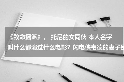 《致命摇篮》， 托尼的女同伙 本人名字叫什么都演过什么电影？闪电侠韦德的妻子是谁