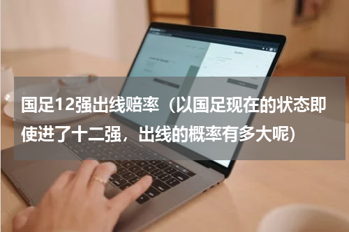 国足12强出线赔率（以国足现在的状态即使进了十二强，出线的概率有多大呢）