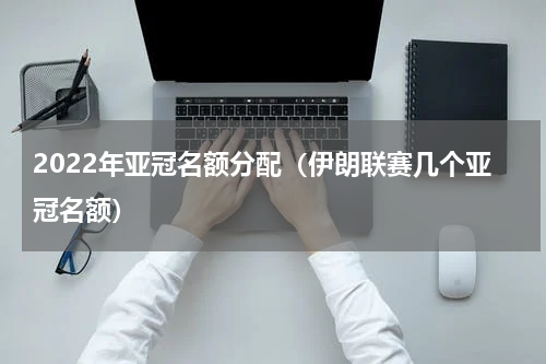 2022年亚冠名额分配（伊朗联赛几个亚冠名额）