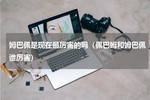 姆巴佩是现在最厉害的吗（佩巴姆和姆巴佩谁厉害）