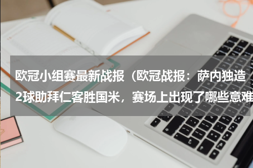 欧冠小组赛最新战报（欧冠战报：萨内独造2球助拜仁客胜国米，赛场上出现了哪些意难平瞬间）