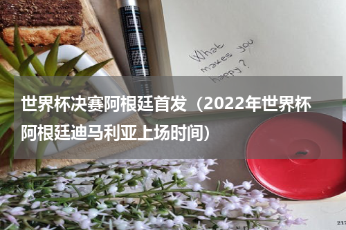 世界杯决赛阿根廷首发（2022年世界杯阿根廷迪马利亚上场时间）