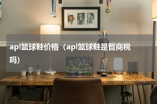 apl篮球鞋价格（apl篮球鞋是智商税吗）