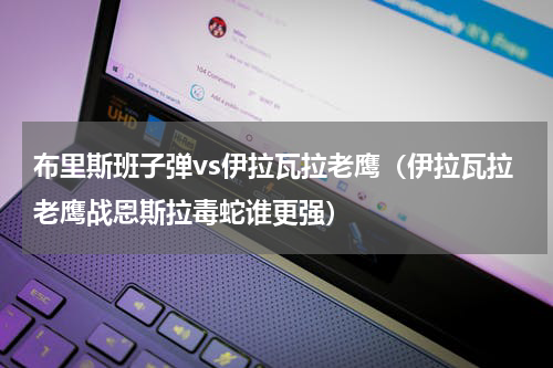布里斯班子弹vs伊拉瓦拉老鹰（伊拉瓦拉老鹰战恩斯拉毒蛇谁更强）