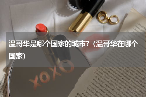 温哥华是哪个国家的城市?（温哥华在哪个国家）