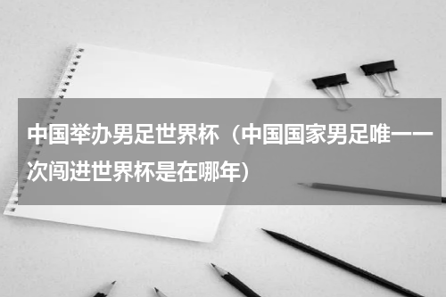 中国举办男足世界杯（中国国家男足唯一一次闯进世界杯是在哪年）