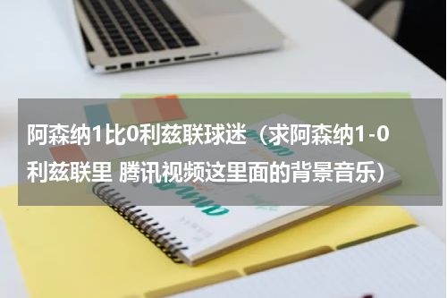 阿森纳1比0利兹联球迷（求阿森纳1-0利兹联里 腾讯视频这里面的背景音乐）