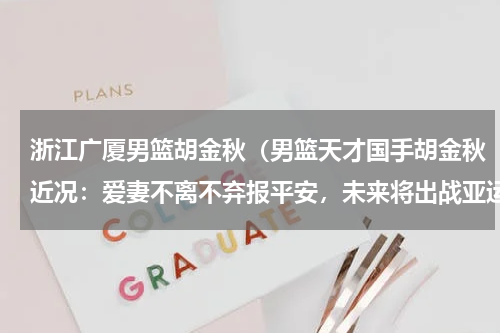 浙江广厦男篮胡金秋（男篮天才国手胡金秋近况：爱妻不离不弃报平安，未来将出战亚运会）