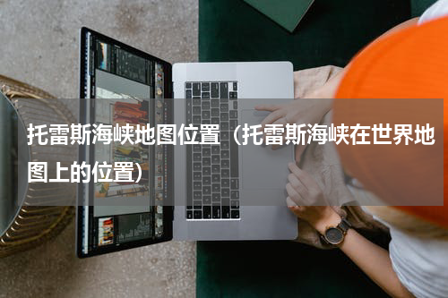 托雷斯海峡地图位置（托雷斯海峡在世界地图上的位置）