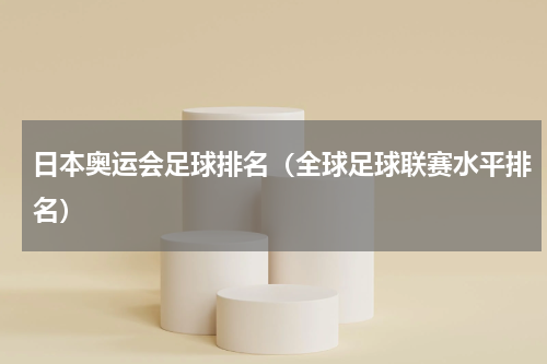 日本奥运会足球排名（全球足球联赛水平排名）